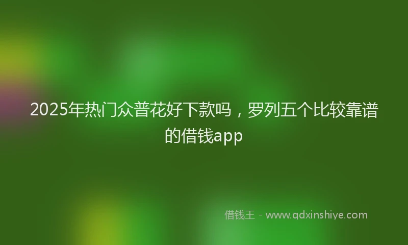 2025年热门众普花好下款吗，罗列五个比较靠谱的借钱app