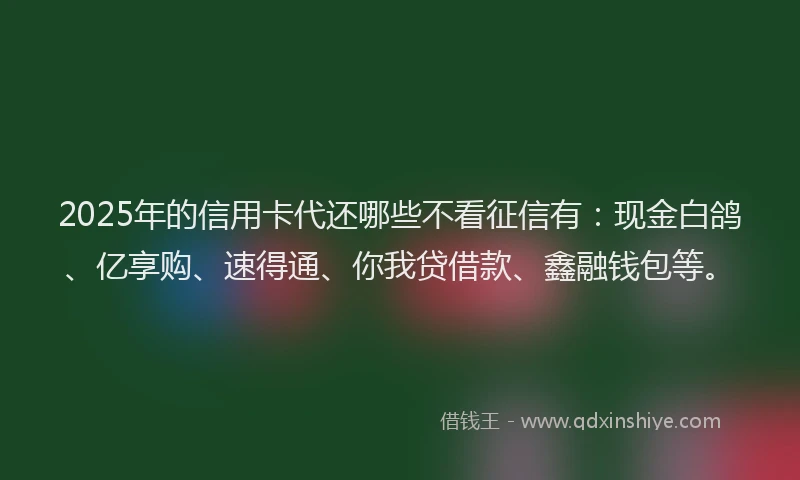 2025年的信用卡代还哪些不看征信有：现金白鸽、亿享购、速得通、你我贷借款、鑫融钱包等。