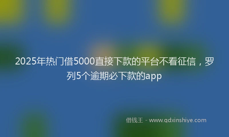 2025年热门借5000直接下款的平台不看征信，罗列5个逾期必下款的app