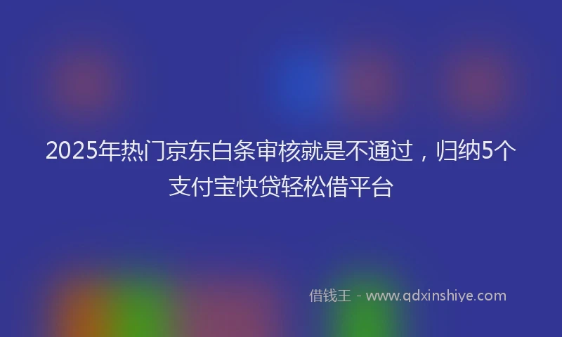 2025年热门京东白条审核就是不通过，归纳5个支付宝快贷轻松借平台