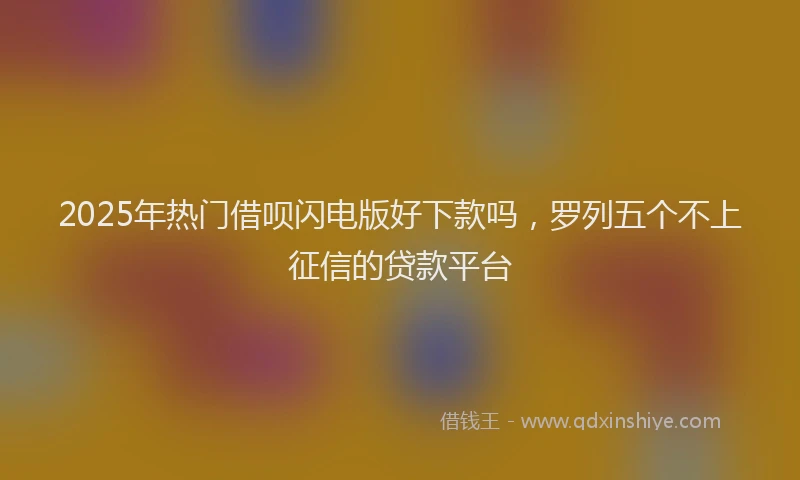 2025年热门借呗闪电版好下款吗，罗列五个不上征信的贷款平台