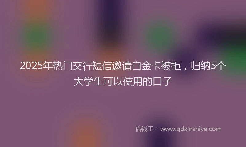 2025年热门交行短信邀请白金卡被拒，归纳5个大学生可以使用的口子