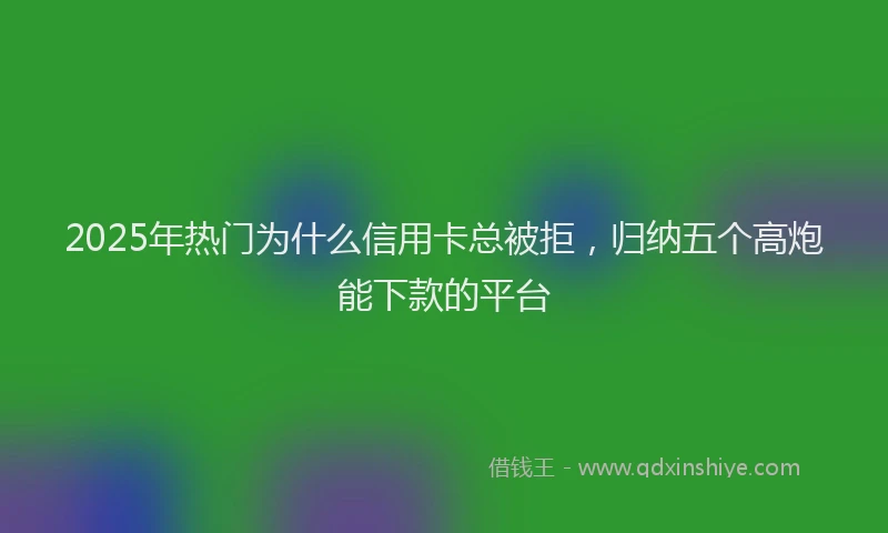 2025年热门为什么信用卡总被拒，归纳五个高炮能下款的平台