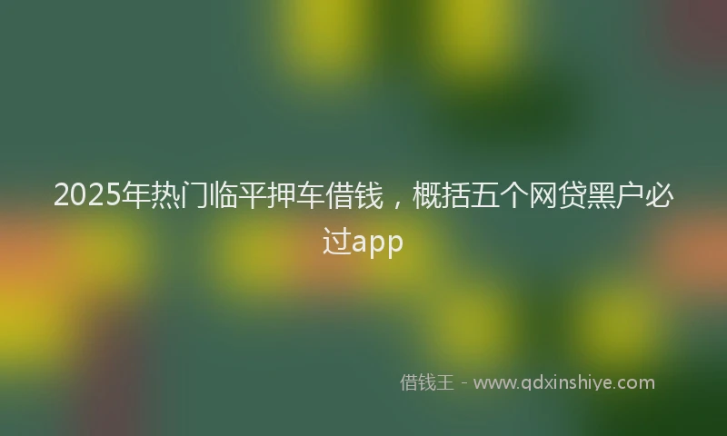 2025年热门临平押车借钱，概括五个网贷黑户必过app