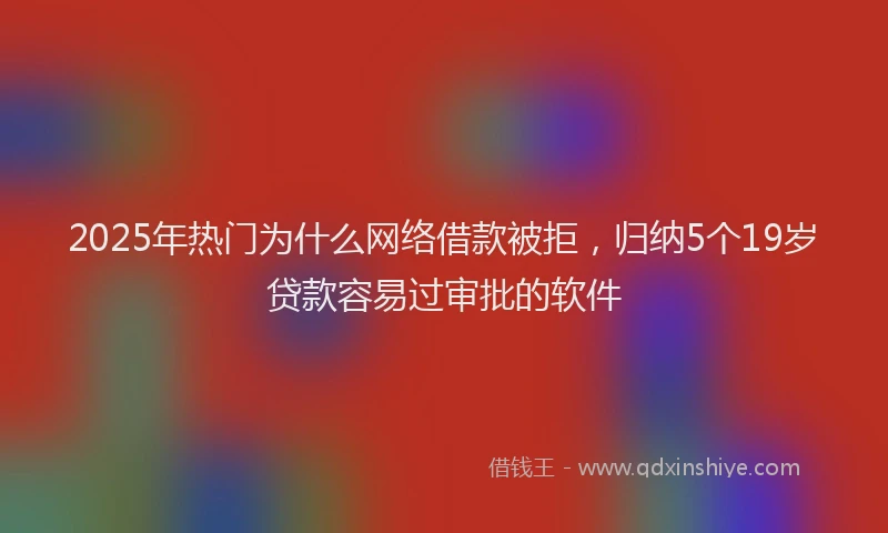 2025年热门为什么网络借款被拒，归纳5个19岁贷款容易过审批的软件