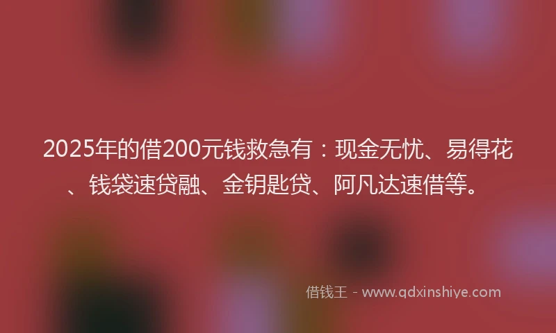 2025年的借200元钱救急有：现金无忧、易得花、钱袋速贷融、金钥匙贷、阿凡达速借等。