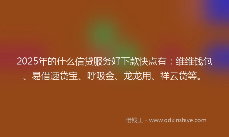 2025年的什么信贷服务好下款快点有：维维钱包、易借速贷宝、呼吸金、龙龙用、祥云贷等。