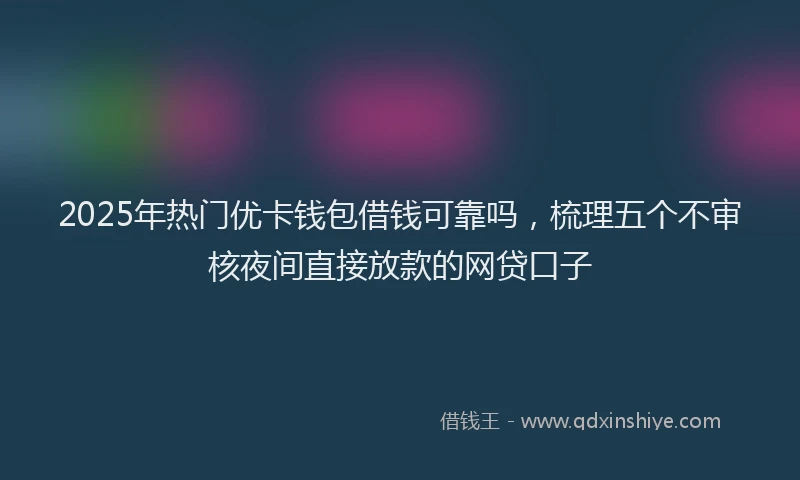 2025年热门优卡钱包借钱可靠吗，梳理五个不审核夜间直接放款的网贷口子