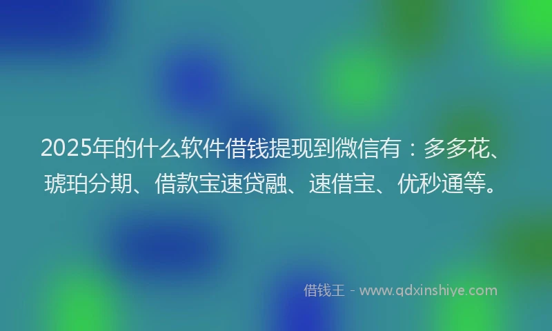 2025年的什么软件借钱提现到微信有：多多花、琥珀分期、借款宝速贷融、速借宝、优秒通等。