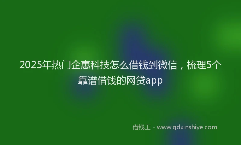 2025年热门企惠科技怎么借钱到微信，梳理5个靠谱借钱的网贷app