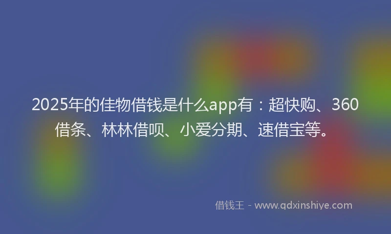 2025年的佳物借钱是什么app有：超快购、360借条、林林借呗、小爱分期、速借宝等。