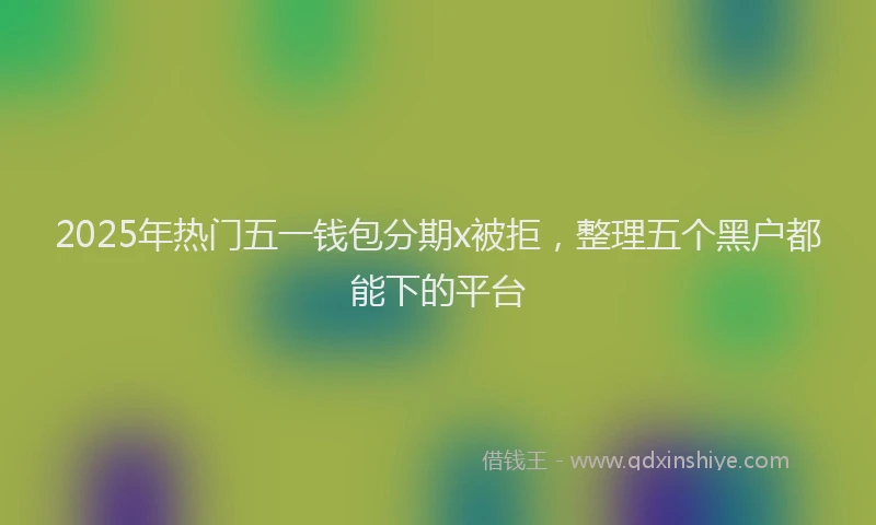2025年热门五一钱包分期x被拒，整理五个黑户都能下的平台