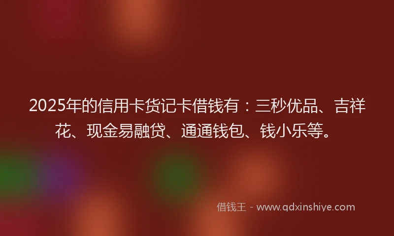 2025年的信用卡货记卡借钱有：三秒优品、吉祥花、现金易融贷、通通钱包、钱小乐等。