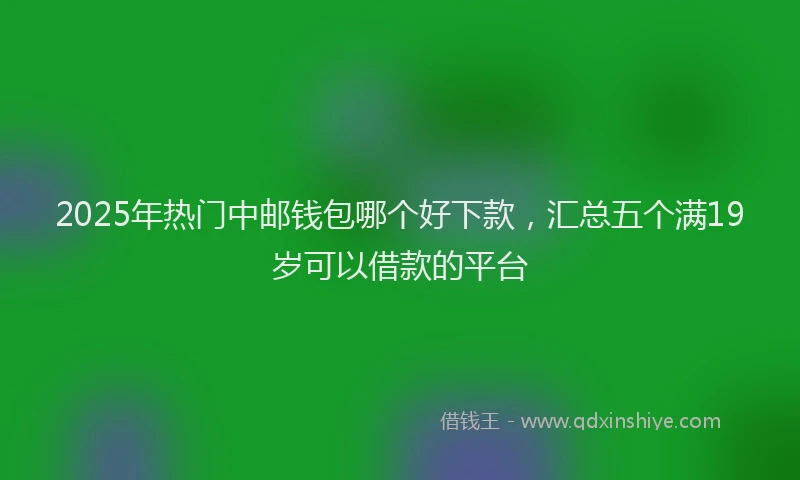 2025年热门中邮钱包哪个好下款，汇总五个满19岁可以借款的平台
