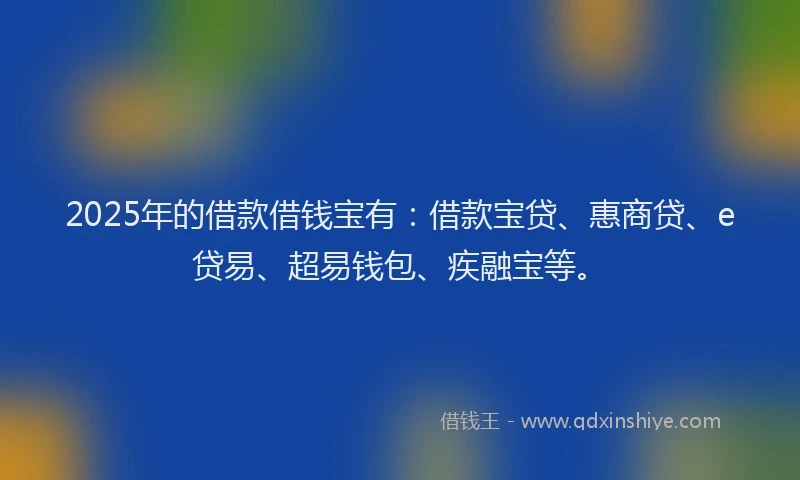 2025年的借款借钱宝有：借款宝贷、惠商贷、e贷易、超易钱包、疾融宝等。