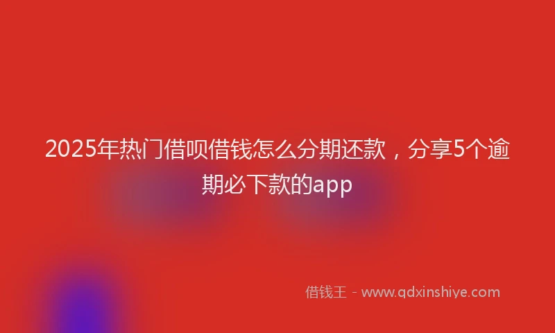 2025年热门借呗借钱怎么分期还款，分享5个逾期必下款的app