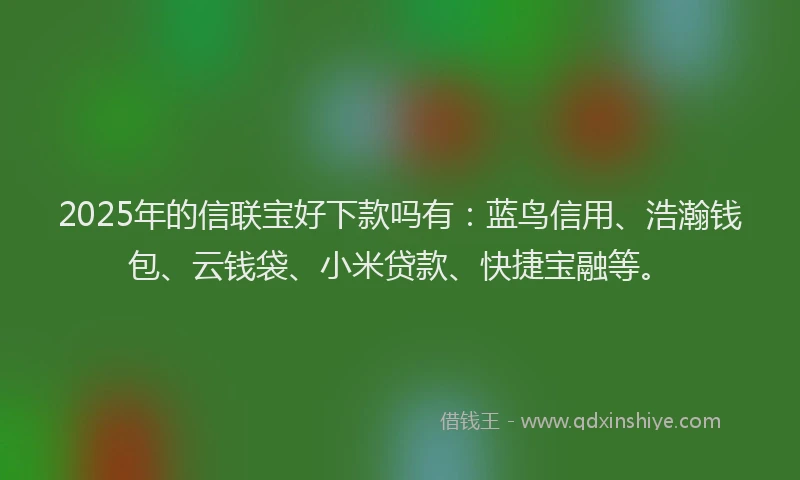 2025年的信联宝好下款吗有：蓝鸟信用、浩瀚钱包、云钱袋、小米贷款、快捷宝融等。