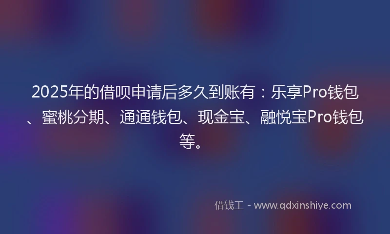 2025年的借呗申请后多久到账有：乐享Pro钱包、蜜桃分期、通通钱包、现金宝、融悦宝Pro钱包等。