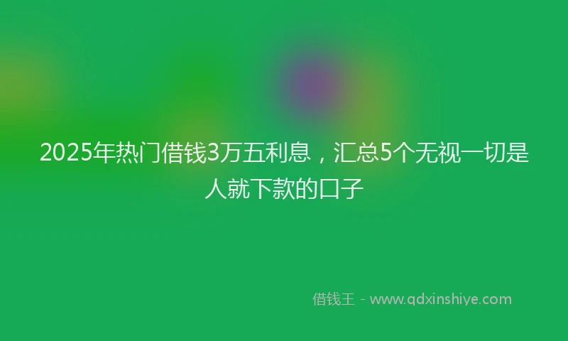 2025年热门借钱3万五利息，汇总5个无视一切是人就下款的口子