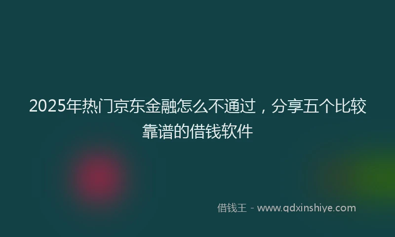 2025年热门京东金融怎么不通过，分享五个比较靠谱的借钱软件