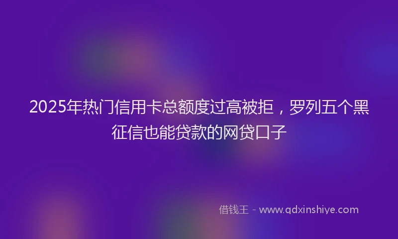2025年热门信用卡总额度过高被拒，罗列五个黑征信也能贷款的网贷口子