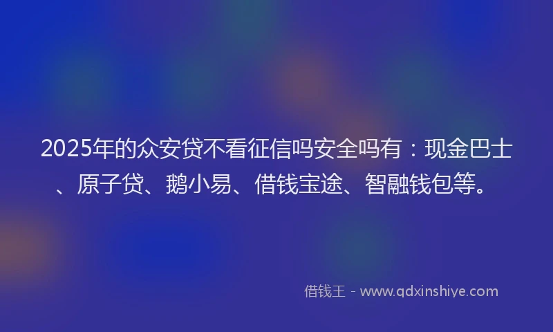 2025年的众安贷不看征信吗安全吗有：现金巴士、原子贷、鹅小易、借钱宝途、智融钱包等。