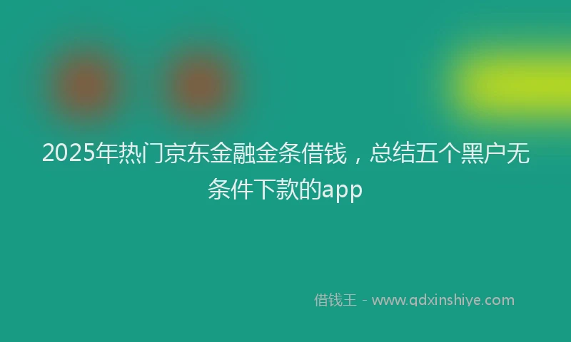 2025年热门京东金融金条借钱，总结五个黑户无条件下款的app