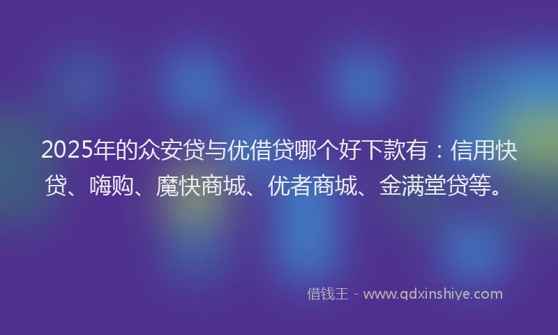 2025年的众安贷与优借贷哪个好下款有：信用快贷、嗨购、魔快商城、优者商城、金满堂贷等。