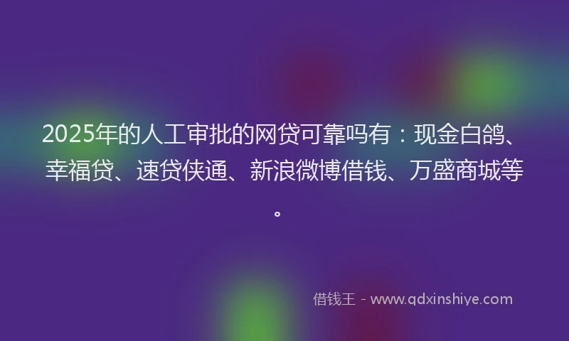 2025年的人工审批的网贷可靠吗有：现金白鸽、幸福贷、速贷侠通、新浪微博借钱、万盛商城等。