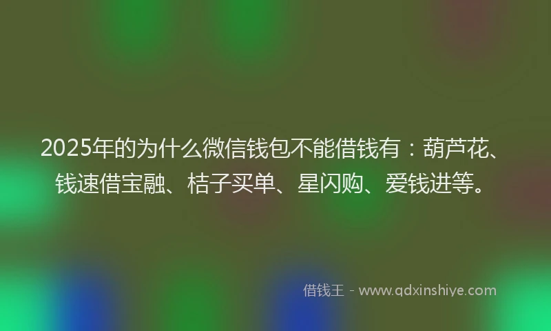 2025年的为什么微信钱包不能借钱有：葫芦花、钱速借宝融、桔子买单、星闪购、爱钱进等。