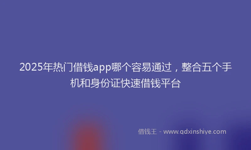 2025年热门借钱app哪个容易通过，整合五个手机和身份证快速借钱平台
