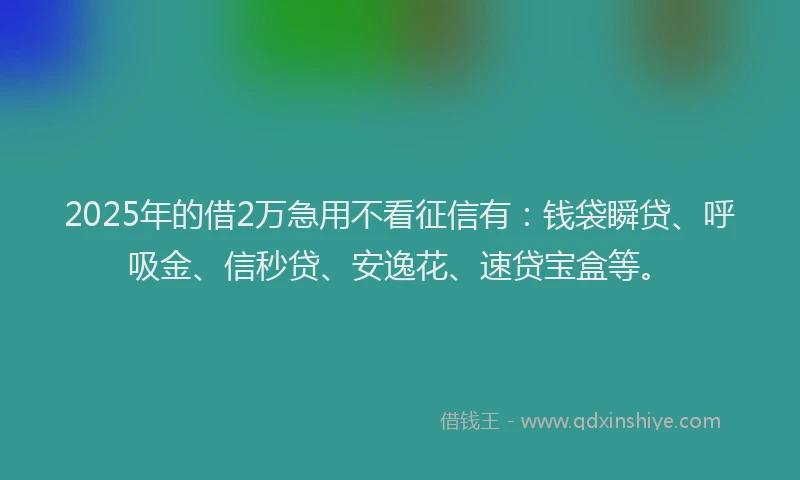 2025年的借2万急用不看征信有：钱袋瞬贷、呼吸金、信秒贷、安逸花、速贷宝盒等。