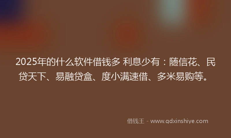 2025年的什么软件借钱多 利息少有：随信花、民贷天下、易融贷盒、度小满速借、多米易购等。