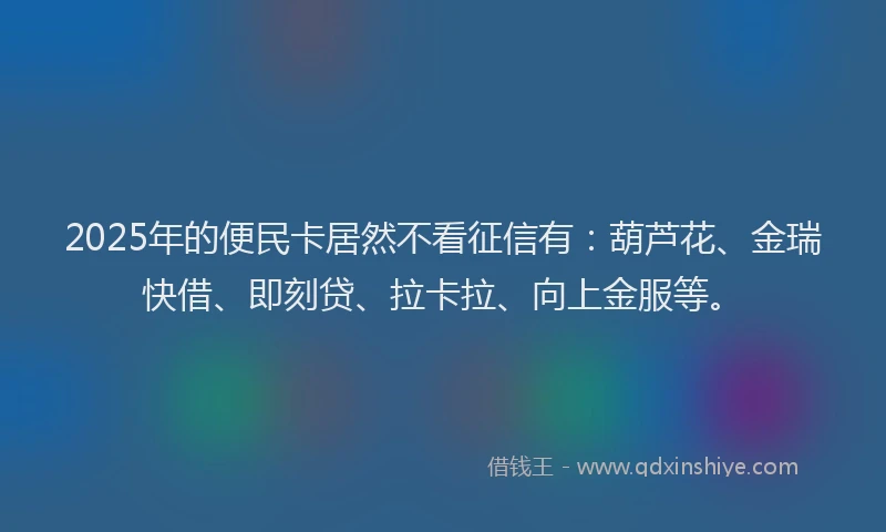 2025年的便民卡居然不看征信有：葫芦花、金瑞快借、即刻贷、拉卡拉、向上金服等。