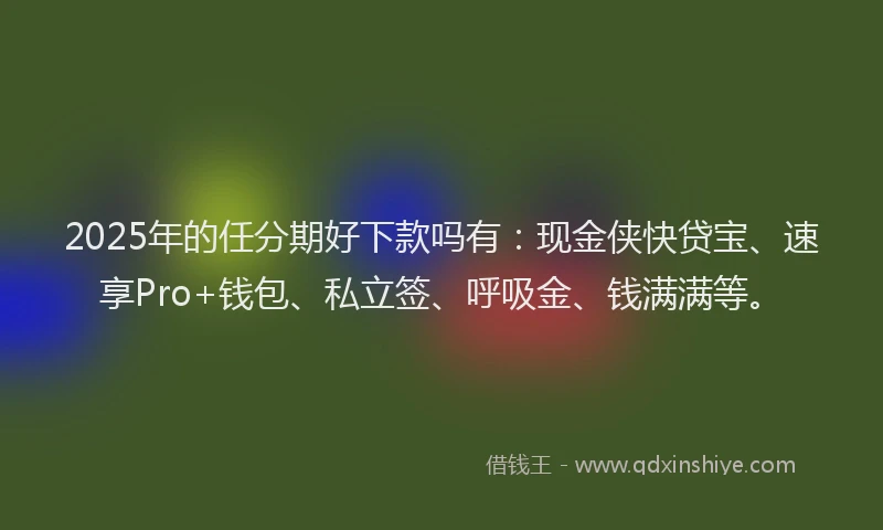 2025年的任分期好下款吗有：现金侠快贷宝、速享Pro+钱包、私立签、呼吸金、钱满满等。