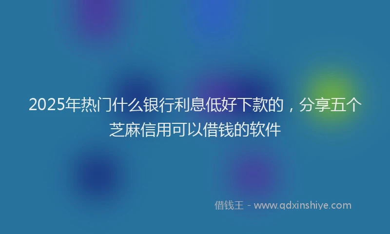2025年热门什么银行利息低好下款的，分享五个芝麻信用可以借钱的软件