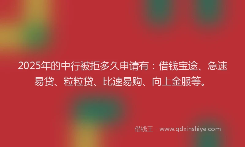 2025年的中行被拒多久申请有：借钱宝途、急速易贷、粒粒贷、比速易购、向上金服等。