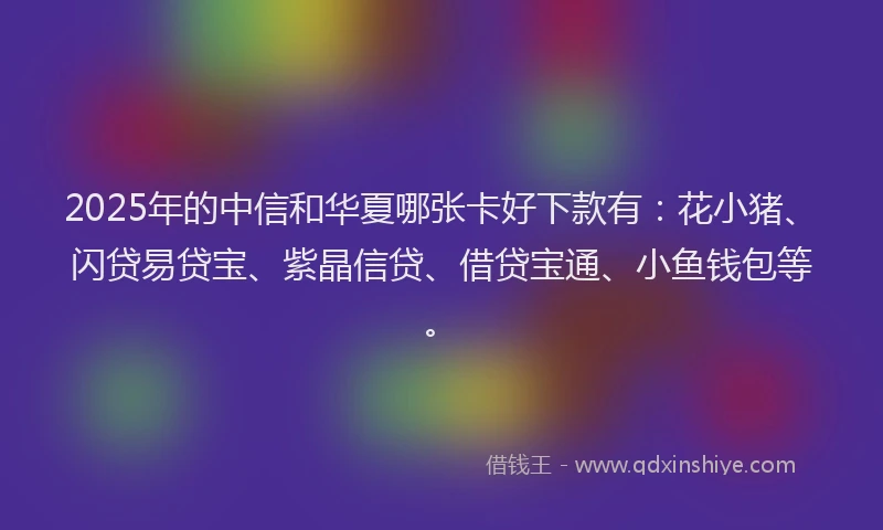 2025年的中信和华夏哪张卡好下款有：花小猪、闪贷易贷宝、紫晶信贷、借贷宝通、小鱼钱包等。