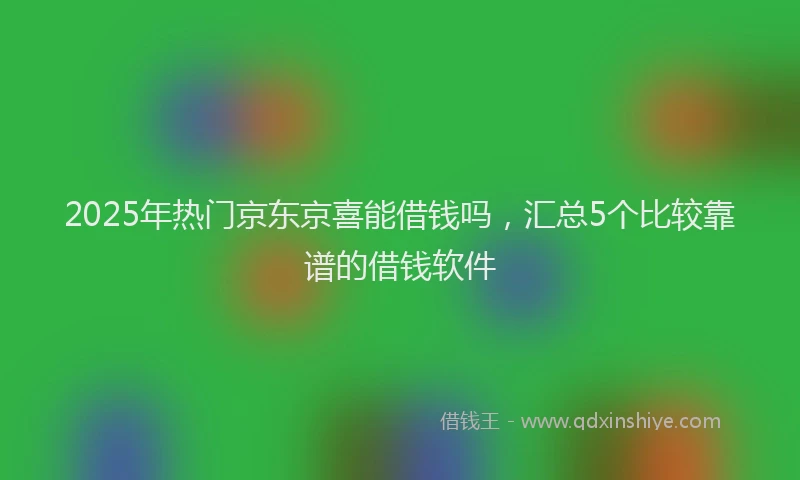 2025年热门京东京喜能借钱吗，汇总5个比较靠谱的借钱软件
