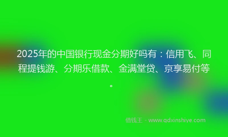 2025年的中国银行现金分期好吗有：信用飞、同程提钱游、分期乐借款、金满堂贷、京享易付等。