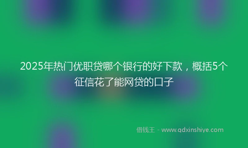 2025年热门优职贷哪个银行的好下款，概括5个征信花了能网贷的口子