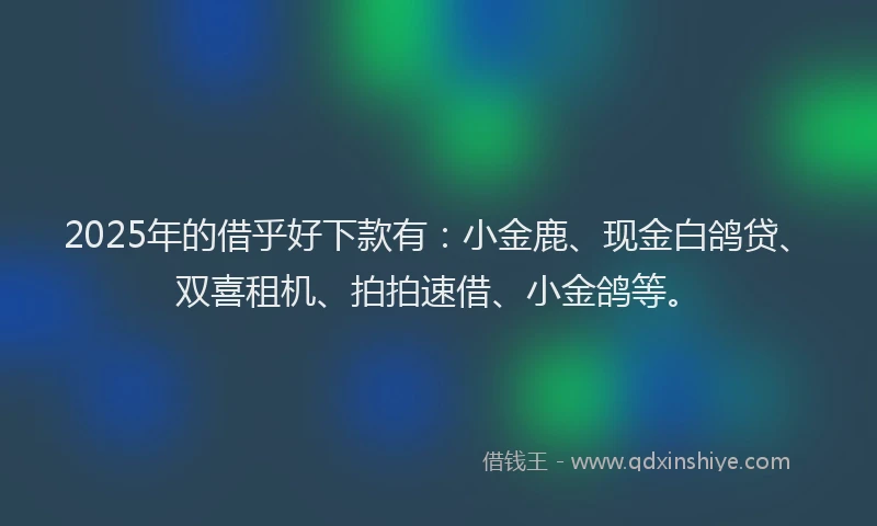 2025年的借乎好下款有：小金鹿、现金白鸽贷、双喜租机、拍拍速借、小金鸽等。