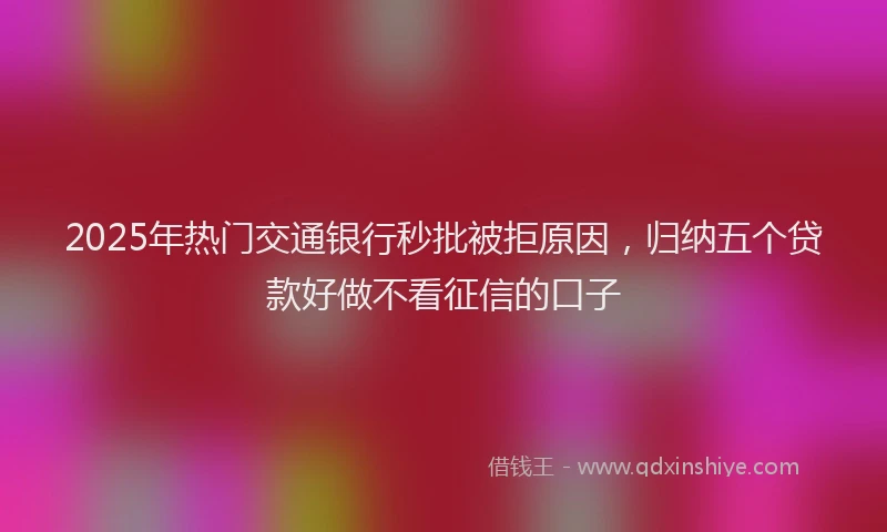 2025年热门交通银行秒批被拒原因，归纳五个贷款好做不看征信的口子