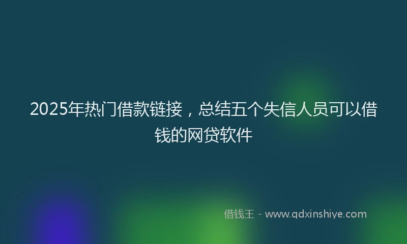 2025年热门借款链接，总结五个失信人员可以借钱的网贷软件