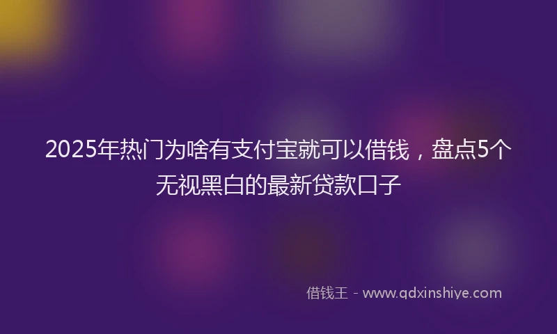 2025年热门为啥有支付宝就可以借钱，盘点5个无视黑白的最新贷款口子