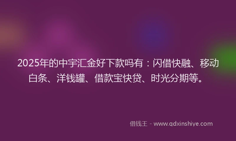 2025年的中宇汇金好下款吗有：闪借快融、移动白条、洋钱罐、借款宝快贷、时光分期等。