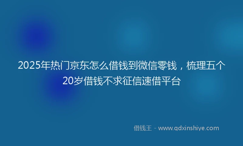 2025年热门京东怎么借钱到微信零钱，梳理五个20岁借钱不求征信速借平台