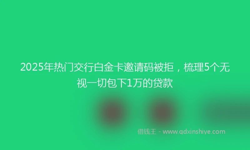 2025年热门交行白金卡邀请码被拒，梳理5个无视一切包下1万的贷款