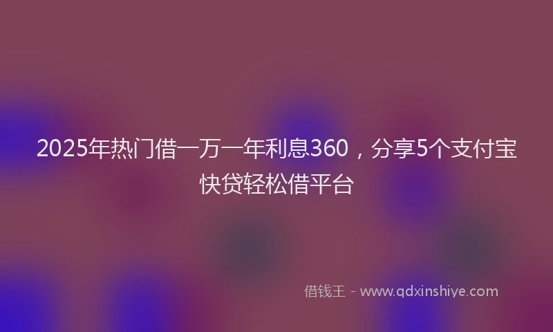 2025年热门借一万一年利息360，分享5个支付宝快贷轻松借平台