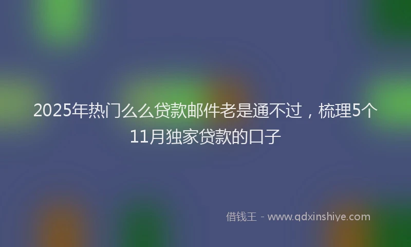 2025年热门么么贷款邮件老是通不过，梳理5个11月独家贷款的口子